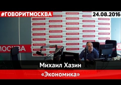 Михаил Хазин. Экономика ("Говорит Москва, 24.08.2016)